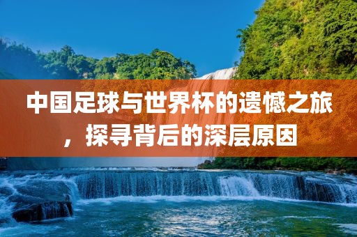 中国足球与世界杯的遗憾之旅，探寻背后的深层原因