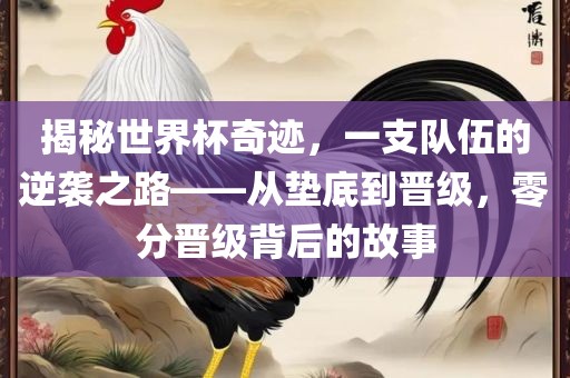 揭秘世界杯奇迹，一支队伍的逆袭之路——从垫底到晋级，零分晋级背后的故事