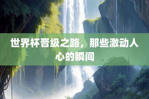 世界杯晋级之路，那些激动人心的瞬间