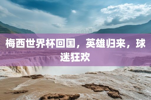 梅西世界杯回国，英雄归来，球迷狂欢