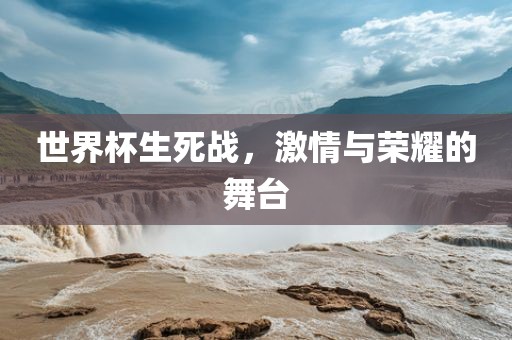 世界杯生死战，激情与荣耀的舞台