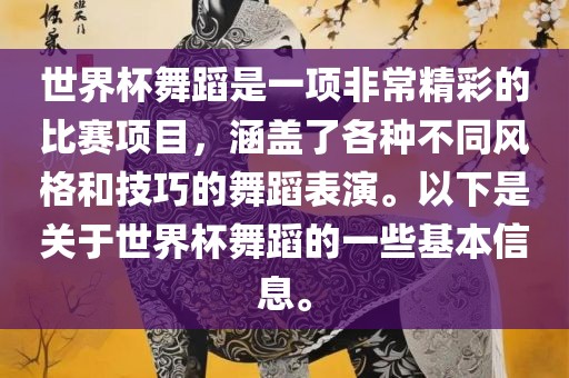 世界杯舞蹈是一项非常精彩的比赛项目，涵盖了各种不同风格和技巧的舞蹈表演。以下是关于世界杯舞蹈的一些基本信息。