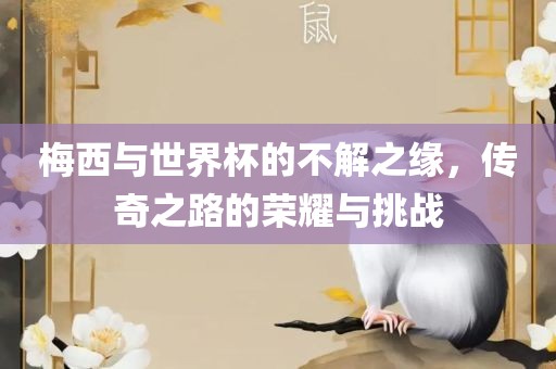 梅西与世界杯的不解之缘，传奇之路的荣耀与挑战