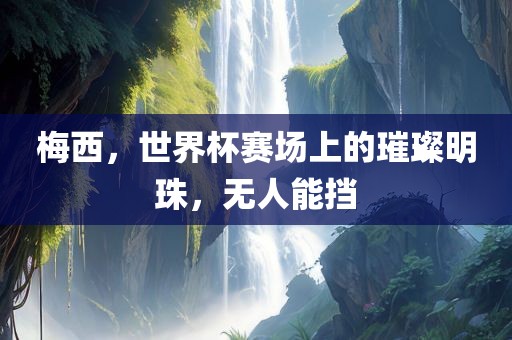 梅西，世界杯赛场上的璀璨明珠，无人能挡