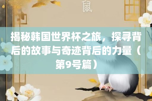 揭秘韩国世界杯之旅，探寻背后的故事与奇迹背后的力量（第9号篇）