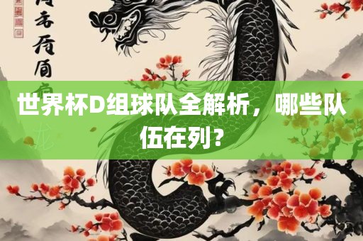 世界杯D组球队全解析，哪些队伍在列？