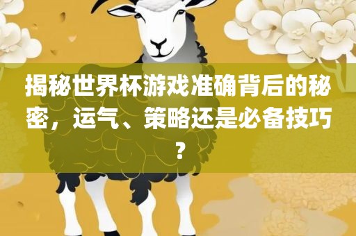 揭秘世界杯游戏准确背后的秘密，运气、策略还是必备技巧？