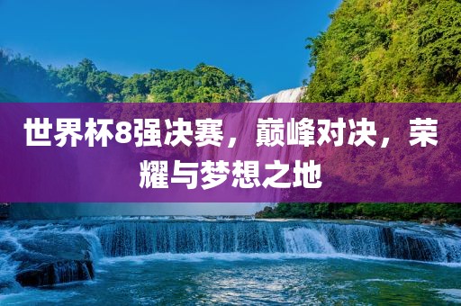 世界杯8强决赛，巅峰对决，荣耀与梦想之地