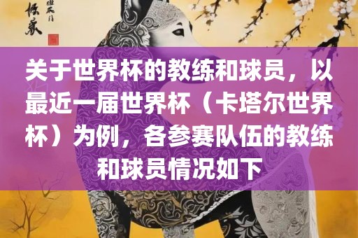 关于世界杯的教练和球员，以最近一届世界杯（卡塔尔世界杯）为例，各参赛队伍的教练和球员情况如下