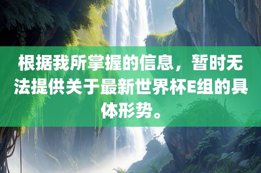 根据我所掌握的信息，暂时无法提供关于最新世界杯E组的具体形势。
