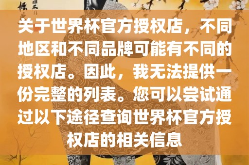 关于世界杯官方授权店，不同地区和不同品牌可能有不同的授权店。因此，我无法提供一份完整的列表。您可以尝试通过以下途径查询世界杯官方授权店的相关信息