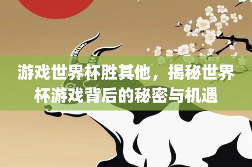 游戏世界杯胜其他，揭秘世界杯游戏背后的秘密与机遇