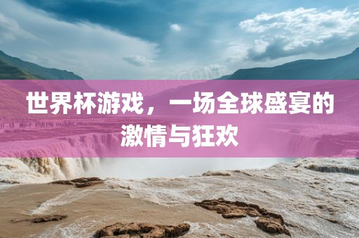 世界杯游戏，一场全球盛宴的激情与狂欢