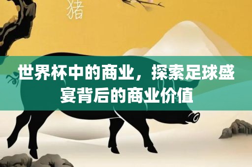 世界杯中的商业，探索足球盛宴背后的商业价值
