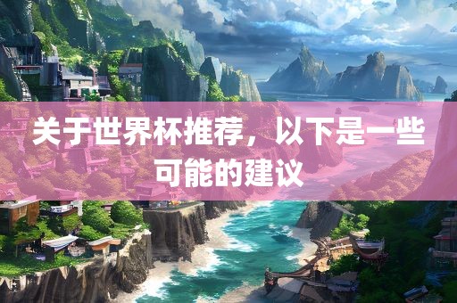 关于世界杯推荐，以下是一些可能的漯河市盈旭机械设备有限公司建议