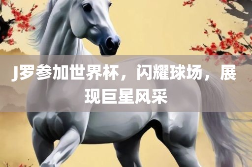 J罗参加世界杯，闪耀球场，展现巨星风采