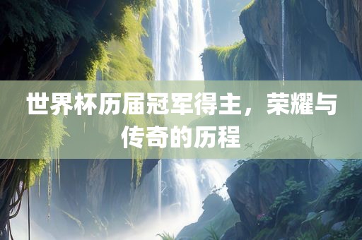 世界杯历届冠军得主，荣耀与传奇的历程