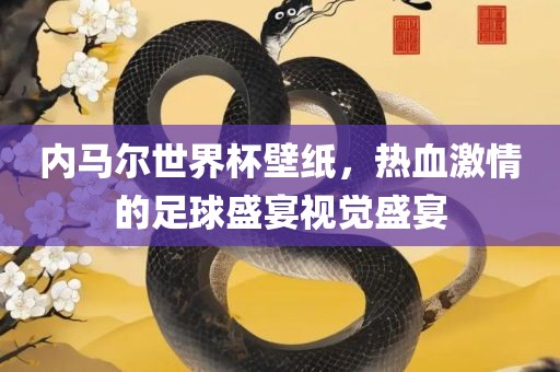 内马尔世界杯壁纸，热血激情的足球盛宴视觉盛宴