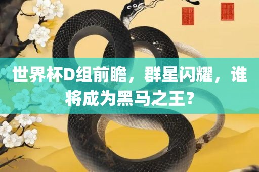 世界杯D组前瞻，群星闪耀，谁将成为黑马之王？