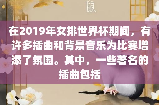 在2019年女排世界杯期间，有许多插曲和背景音乐为比赛增添了氛围。其中，一些著名的插曲包括