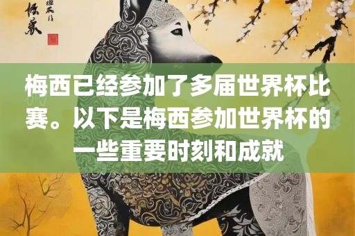 梅西已经参加了多届世界杯比赛。以下是梅西参加世界杯的一些重要时刻和成就