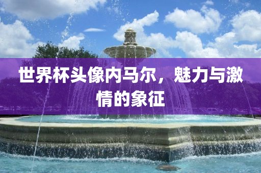 世界杯头像内马尔，魅力与激情的象征