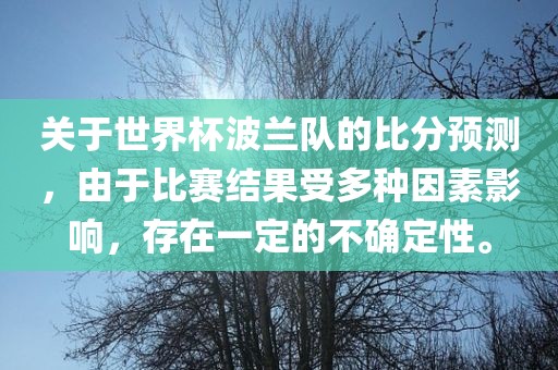 关于世界杯波兰队的比分预测，由于比赛结果受多种因素影响，存在一定的不确定性。
