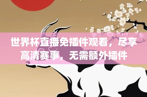 世界杯直播免插件观看，尽享高清赛事，无需额外插件
