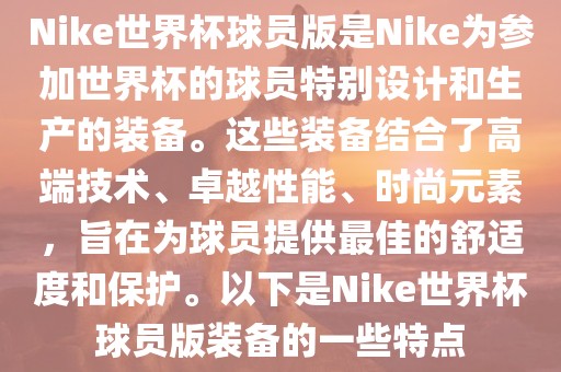 Nike世界杯球员版是Nike为参加世界杯的球员特别设计和生产的装备。这些装备结合了高端技术、卓越性能、时尚元素，旨在为球员提供最佳的舒适度和保护。以下是Nike世界杯球员版装备的一些特点