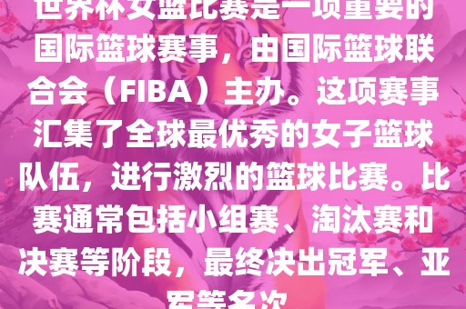 世界杯女篮比赛是一项重要的国际篮球赛事，由国际篮球联合会（FIBA）主办。这项赛事汇集了全球最优秀的女子篮球队伍，进行激烈的篮球比赛。比赛通常包括小组赛、淘汰赛和决赛等阶段，最终决出冠军、亚军等名次。