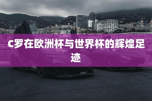 C罗在欧洲杯与世界杯的辉煌足迹