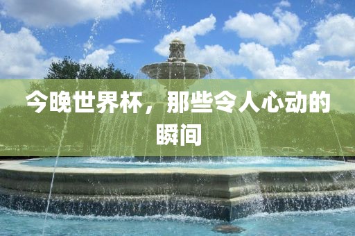 今晚世界杯，那些令人心动的瞬间