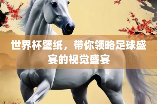 世界杯壁纸，带你领略足球盛宴的视觉盛宴