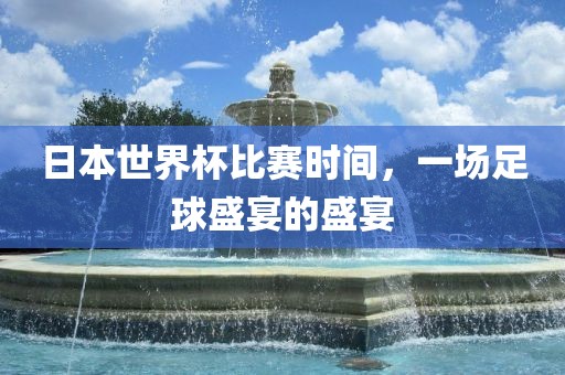 日本世界杯比赛时间，一场足球盛宴的盛宴