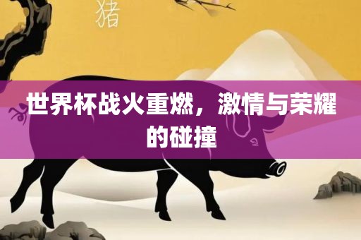 世界杯战火重燃，激情与荣耀的碰撞
