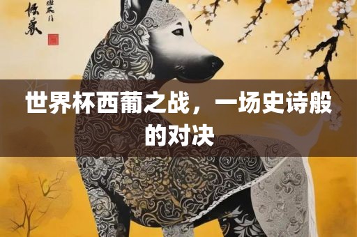 世界杯西葡之战，一场史诗般的对决