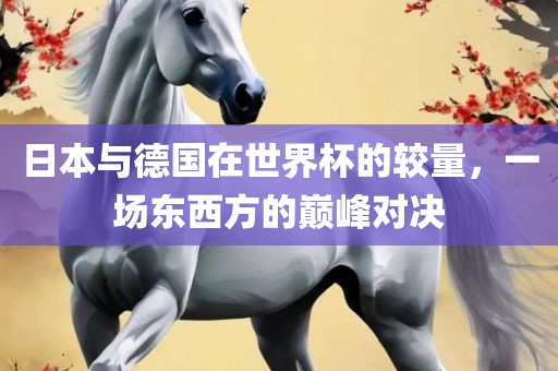 日本与德国在世界杯的较量，一场东西方的巅峰对决