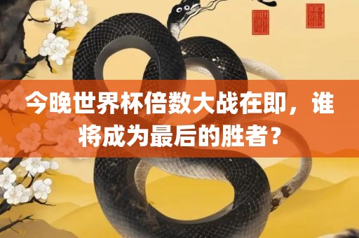 今晚世界杯倍数大战在即，谁将成为最后的胜者？
