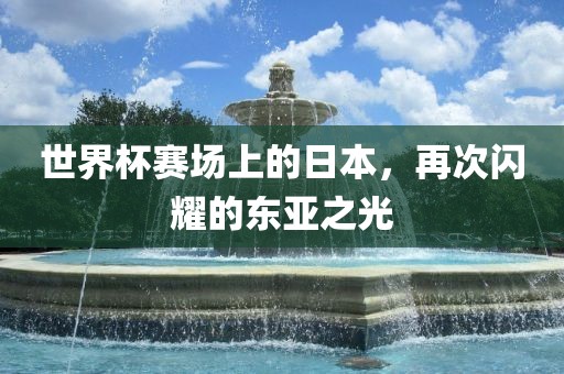 世界杯赛场上的日本，再次闪耀的东亚之光