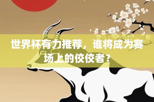 世界杯有力推荐，谁将成为赛场上的佼佼者？