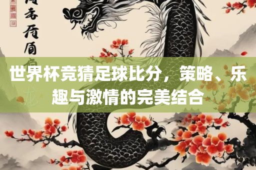 世界杯竞猜足球比分，策略、乐趣与激情的完美结合