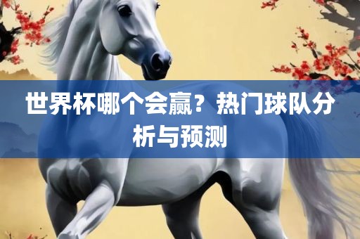 世界杯哪个会赢？热门球队分析与预测