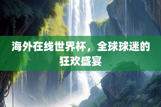 海外在线世界杯，全球球迷的狂欢盛宴
