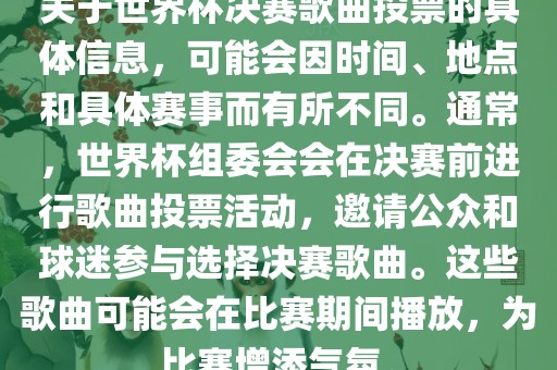 关于世界杯决赛歌曲投票的具体信息，可能会因时间、地点和具体赛事而有所不同。通常，世界杯组委会会在决赛前进行歌曲投票活动，邀请公众和球迷参与选择决赛歌曲。这些歌曲可能会在比赛期间播放，为比赛增添气氛。