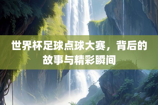 世界杯足球点球大赛，背后的故事与精彩瞬间