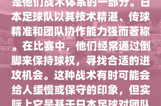 关于世界杯中日本队的倒脚（即传递球的方式），可以说这是他们战术体系的一部分。日本足球队以其技术精湛、传球精准和团队协作能力强而著称。在比赛中，他们经常通过倒脚来保持球权，寻找合适的进攻机会。这种战术有时可能会给人缓慢或保守的印象，但实际上它是基于日本足球对团队协同作战和精准传球的高度重视。