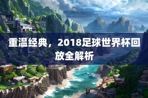 重温经典，2018足球世界杯回放全解析