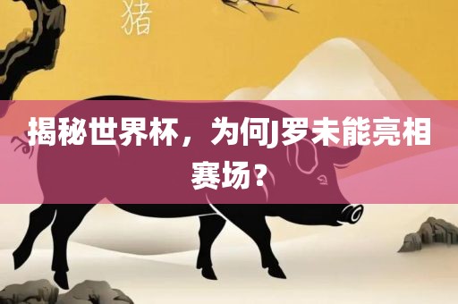揭秘世界杯，为何J罗未能亮相赛场？