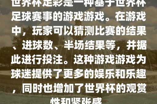 世界杯足彩是一种基于世界杯足球赛事的游戏游戏。在游戏中，玩家可以猜测比赛的结果、进球数、半场结果等，并据此进行投注。这种游戏游戏为球迷提供了更多的娱乐和乐趣，同时也增加了世界杯的观赏性和紧张感。