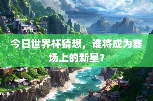 今日世界杯猜想，谁将成为赛场上的新星？